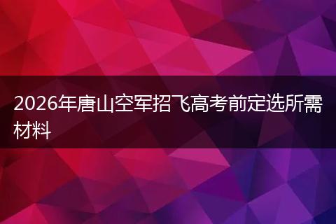 2026年唐山空军招飞高考前定选所需材料