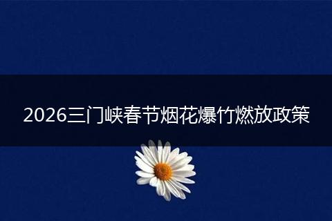 2026三门峡春节烟花爆竹燃放政策