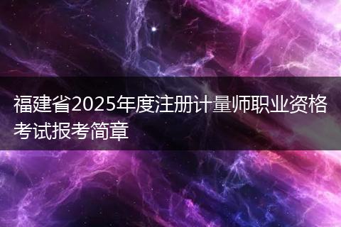福建省2025年度注册计量师职业资格考试报考简章