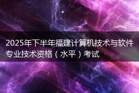 2025年下半年福建计算机技术与软件专业技术资格（水平）考试