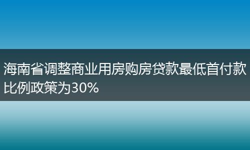 海南省调整商业用房购房贷款最低首付款比例政策为30%
