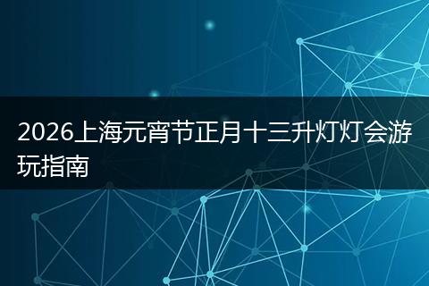 2026上海元宵节正月十三升灯灯会游玩指南