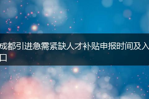成都引进急需紧缺人才补贴申报时间及入口