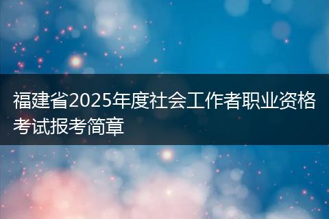 福建省2025年度社会工作者职业资格考试报考简章