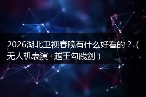 2026湖北卫视春晚有什么好看的？（无人机表演+越王勾践剑）
