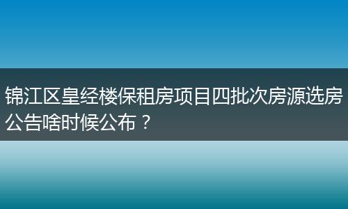 锦江区皇经楼保租房项目四批次房源选房公告啥时候公布？