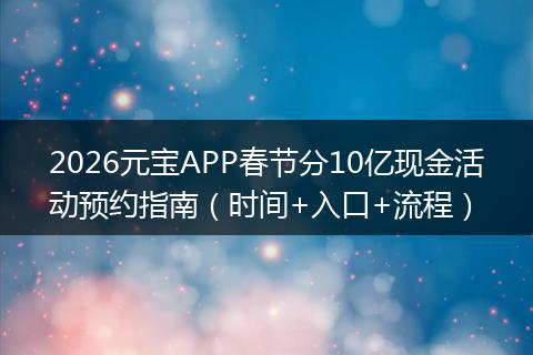 2026元宝APP春节分10亿现金活动预约指南（时间+入口+流程）