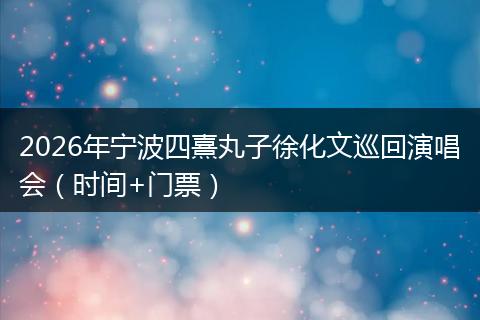 2026年宁波四熹丸子徐化文巡回演唱会（时间+门票）