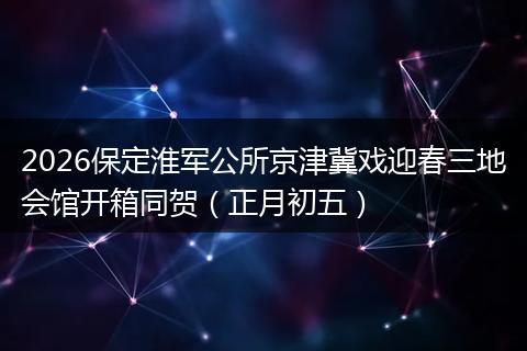 2026保定淮军公所京津冀戏迎春三地会馆开箱同贺（正月初五）