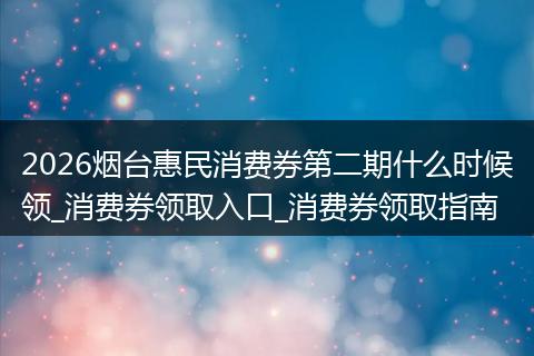 2026烟台惠民消费券第二期什么时候领_消费券领取入口_消费券领取指南