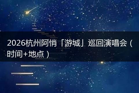 2026杭州阿悄「游城」巡回演唱会（时间+地点）