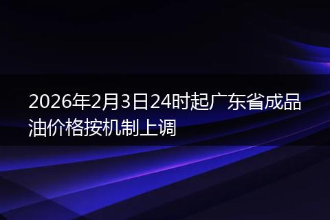2026年2月3日24时起广东省成品油价格按机制上调