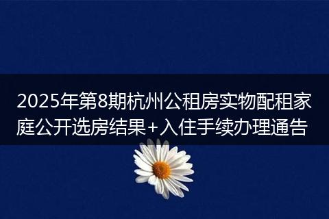 2025年第8期杭州公租房实物配租家庭公开选房结果+入住手续办理通告