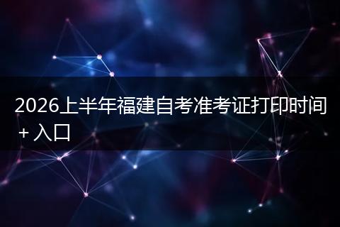 2026上半年福建自考准考证打印时间＋入口