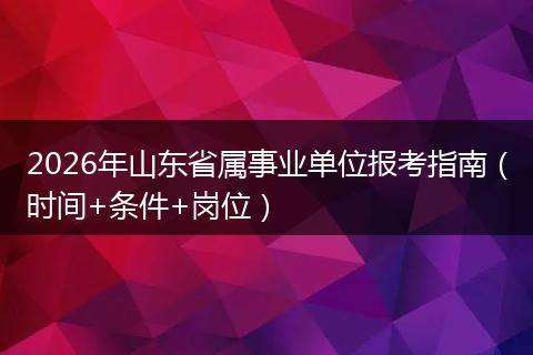 2026年山东省属事业单位报考指南（时间+条件+岗位）