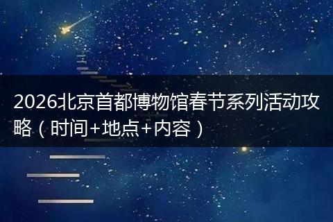 2026北京首都博物馆春节系列活动攻略（时间+地点+内容）