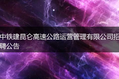 中铁建昆仑高速公路运营管理有限公司招聘公告