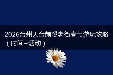 2026台州天台赭溪老街春节游玩攻略（时间+活动）