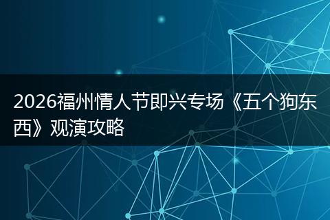 2026福州情人节即兴专场《五个狗东西》观演攻略