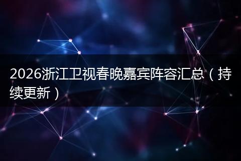 2026浙江卫视春晚嘉宾阵容汇总（持续更新）
