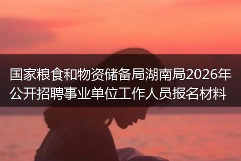 国家粮食和物资储备局湖南局2026年公开招聘事业单位工作人员报名材料