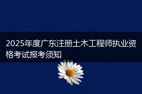 2025年度广东注册土木工程师执业资格考试报考须知