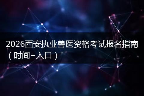 2026西安执业兽医资格考试报名指南（时间+入口）