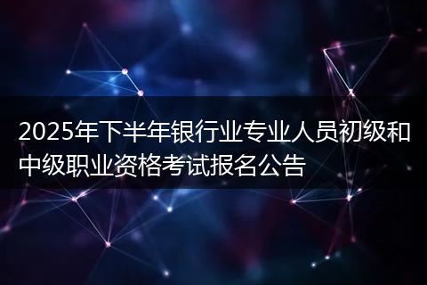 2025年下半年银行业专业人员初级和中级职业资格考试报名公告