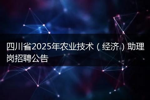 四川省2025年农业技术（经济）助理岗招聘公告
