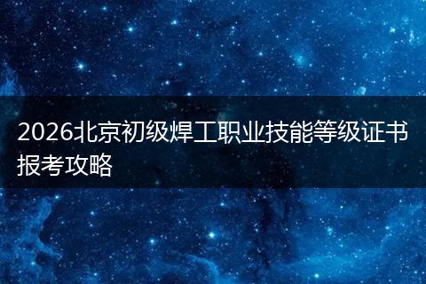 2026北京初级焊工职业技能等级证书报考攻略