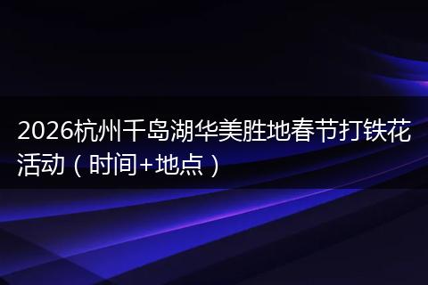 2026杭州千岛湖华美胜地春节打铁花活动（时间+地点）