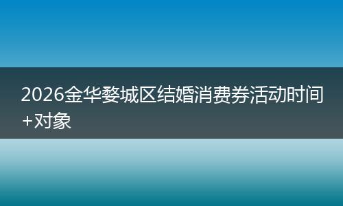 2026金华婺城区结婚消费券活动时间+对象