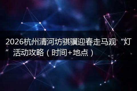 2026杭州清河坊骐骥迎春走马观“灯”活动攻略（时间+地点）