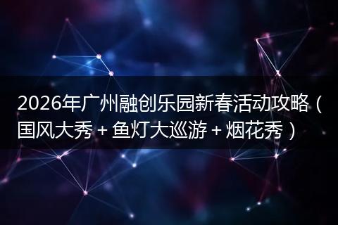 2026年广州融创乐园新春活动攻略（国风大秀＋鱼灯大巡游＋烟花秀）