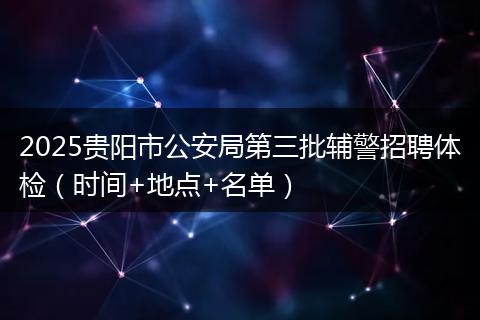 2025贵阳市公安局第三批辅警招聘体检（时间+地点+名单）