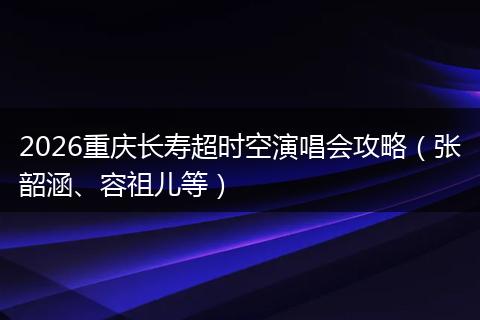 2026重庆长寿超时空演唱会攻略（张韶涵、容祖儿等）