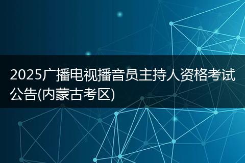 2025广播电视播音员主持人资格考试公告(内蒙古考区)