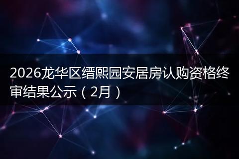 2026龙华区缙熙园安居房认购资格终审结果公示（2月）