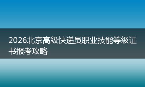 2026北京高级快递员职业技能等级证书报考攻略
