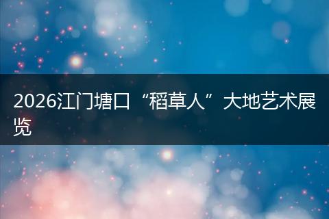 2026江门塘口“稻草人”大地艺术展览
