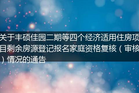 关于丰硕佳园二期等四个经济适用住房项目剩余房源登记报名家庭资格复核（审核）情况的通告