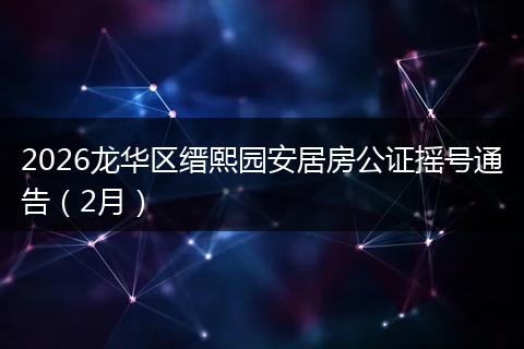 2026龙华区缙熙园安居房公证摇号通告（2月）