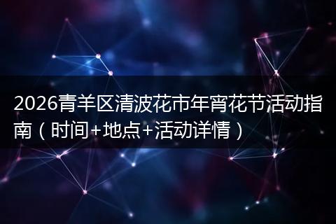 2026青羊区清波花市年宵花节活动指南（时间+地点+活动详情）