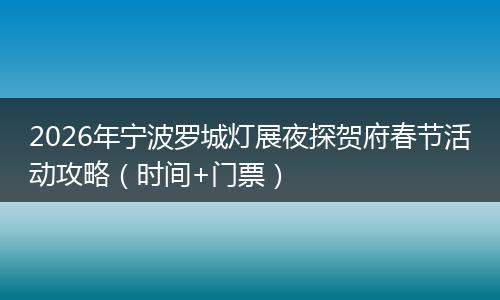 2026年宁波罗城灯展夜探贺府春节活动攻略（时间+门票）