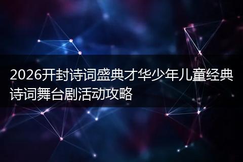 2026开封诗词盛典才华少年儿童经典诗词舞台剧活动攻略
