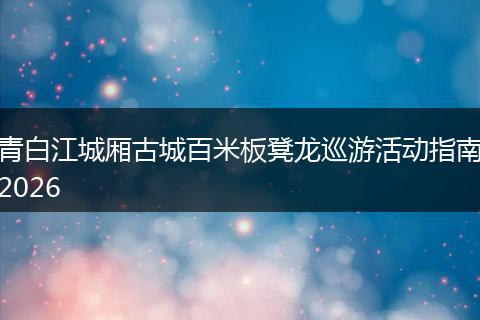 青白江城厢古城百米板凳龙巡游活动指南2026