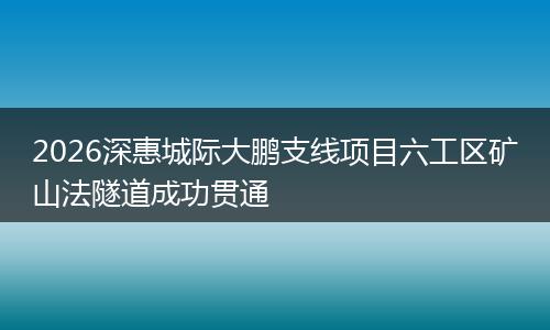 2026深惠城际大鹏支线项目六工区矿山法隧道成功贯通