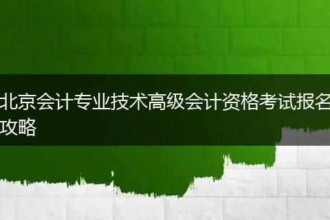 北京会计专业技术高级会计资格考试报名攻略
