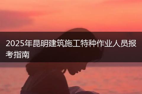 2025年昆明建筑施工特种作业人员报考指南