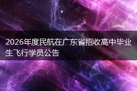 2026年度民航在广东省招收高中毕业生飞行学员公告